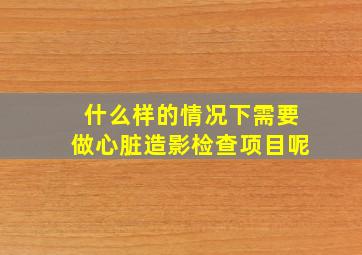 什么样的情况下需要做心脏造影检查项目呢