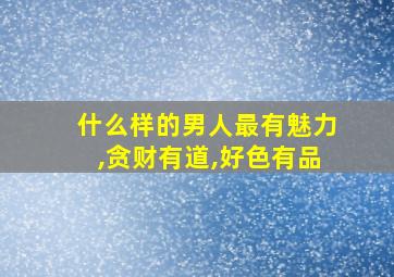 什么样的男人最有魅力,贪财有道,好色有品