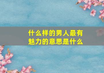 什么样的男人最有魅力的意思是什么