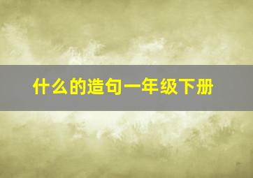 什么的造句一年级下册