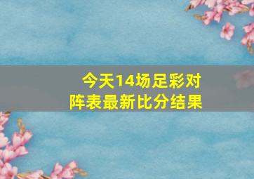 今天14场足彩对阵表最新比分结果