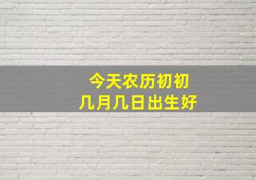 今天农历初初几月几日出生好