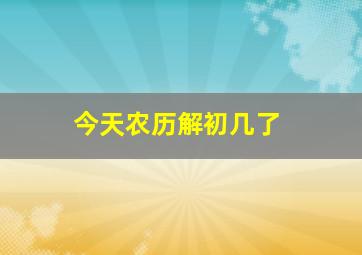 今天农历解初几了