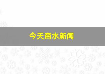 今天商水新闻