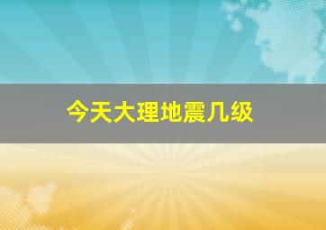 今天大理地震几级