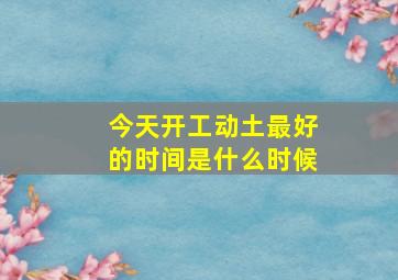 今天开工动土最好的时间是什么时候