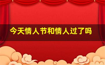 今天情人节和情人过了吗