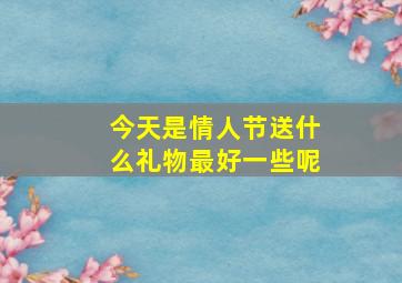 今天是情人节送什么礼物最好一些呢