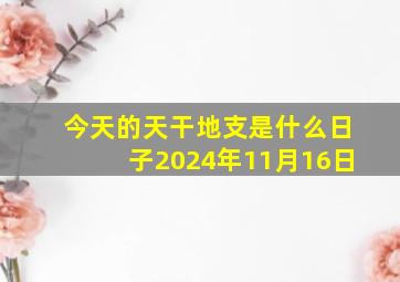 今天的天干地支是什么日子2024年11月16日