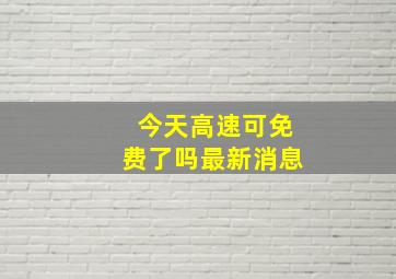 今天高速可免费了吗最新消息