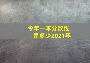 今年一本分数线是多少2021年