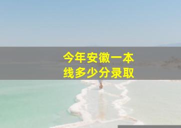 今年安徽一本线多少分录取