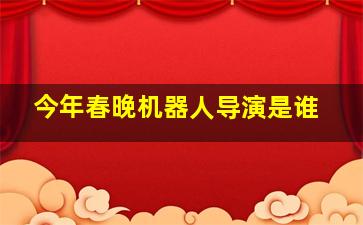 今年春晚机器人导演是谁