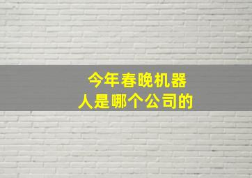 今年春晚机器人是哪个公司的