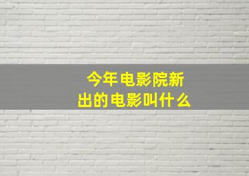 今年电影院新出的电影叫什么