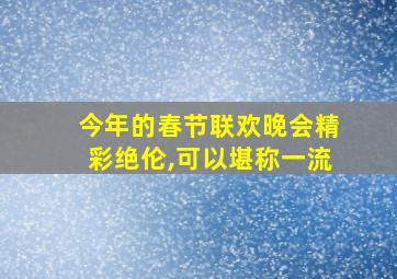 今年的春节联欢晚会精彩绝伦,可以堪称一流