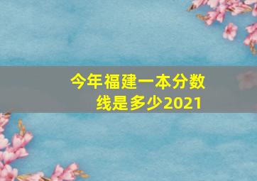 今年福建一本分数线是多少2021