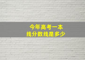 今年高考一本线分数线是多少