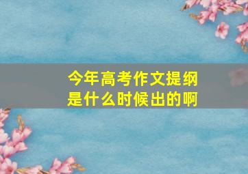 今年高考作文提纲是什么时候出的啊