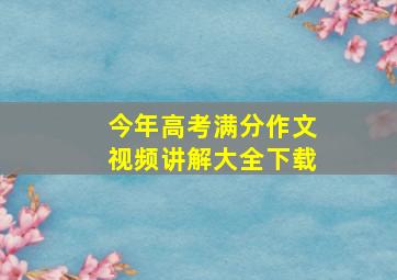 今年高考满分作文视频讲解大全下载