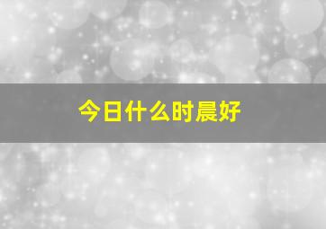 今日什么时晨好