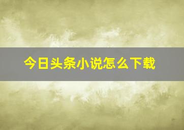 今日头条小说怎么下载