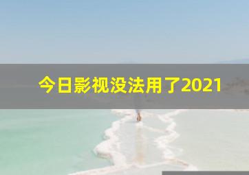 今日影视没法用了2021