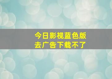 今日影视蓝色版去广告下载不了