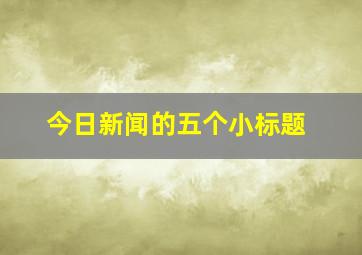 今日新闻的五个小标题