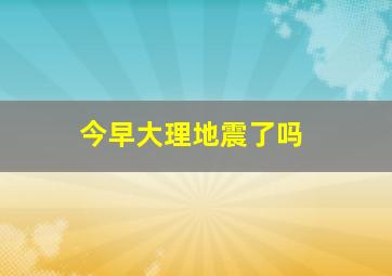 今早大理地震了吗