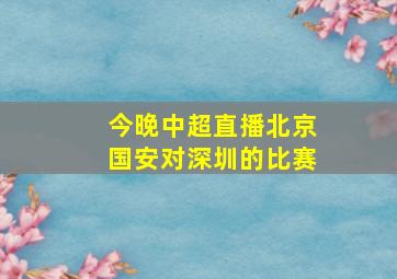 今晚中超直播北京国安对深圳的比赛