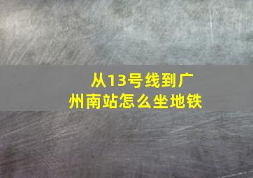 从13号线到广州南站怎么坐地铁