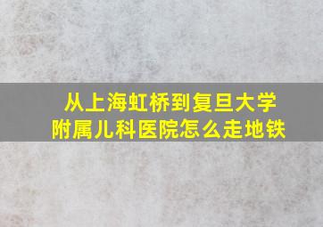 从上海虹桥到复旦大学附属儿科医院怎么走地铁