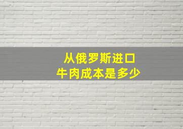 从俄罗斯进口牛肉成本是多少