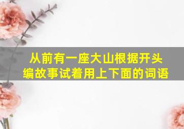 从前有一座大山根据开头编故事试着用上下面的词语