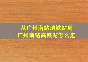 从广州南站地铁站到广州南站高铁站怎么走