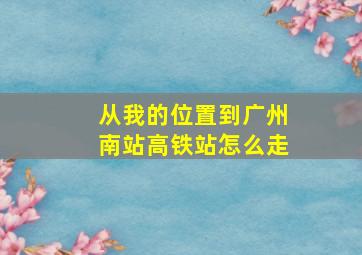 从我的位置到广州南站高铁站怎么走