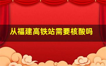 从福建高铁站需要核酸吗