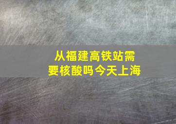 从福建高铁站需要核酸吗今天上海