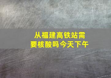 从福建高铁站需要核酸吗今天下午