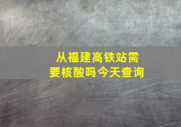 从福建高铁站需要核酸吗今天查询