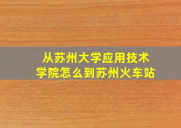 从苏州大学应用技术学院怎么到苏州火车站