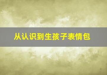 从认识到生孩子表情包