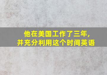 他在美国工作了三年,并充分利用这个时间英语