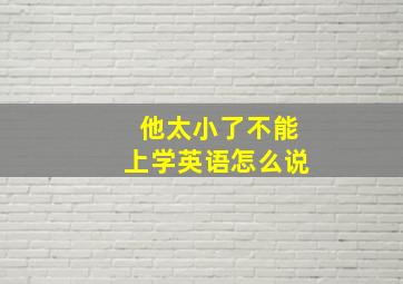 他太小了不能上学英语怎么说