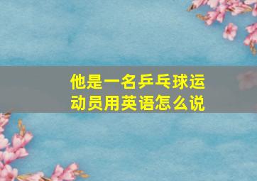 他是一名乒乓球运动员用英语怎么说