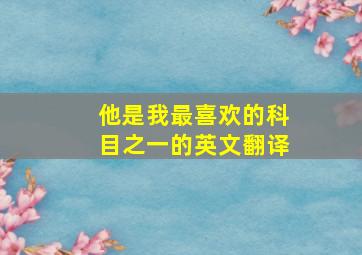 他是我最喜欢的科目之一的英文翻译