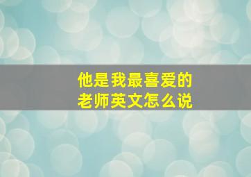 他是我最喜爱的老师英文怎么说