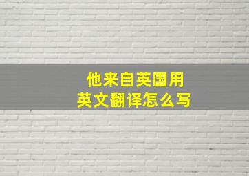 他来自英国用英文翻译怎么写