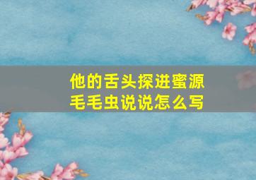 他的舌头探进蜜源毛毛虫说说怎么写